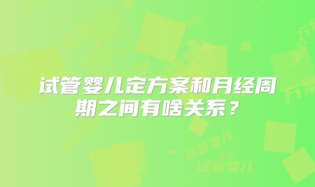 试管婴儿定方案和月经周期之间有啥关系?