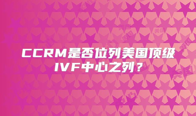 CCRM是否位列美国顶级IVF中心之列？