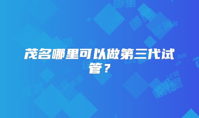 茂名哪里可以做第三代试管？