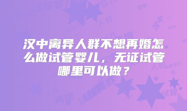 汉中离异人群不想再婚怎么做试管婴儿,无证试管哪里可以做?