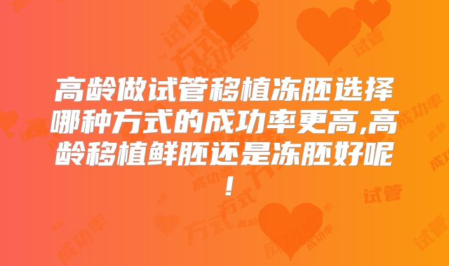 高龄做试管移植冻胚选择哪种方式的成功率更高,高龄移植鲜胚还是冻胚好呢！