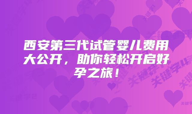 西安第三代试管婴儿费用大公开，助你轻松开启好孕之旅！