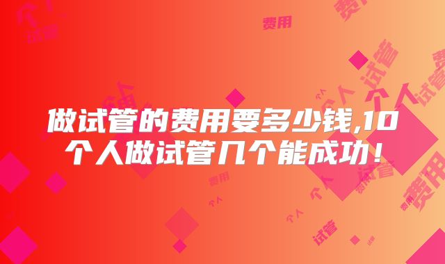 做试管的费用要多少钱,10个人做试管几个能成功!