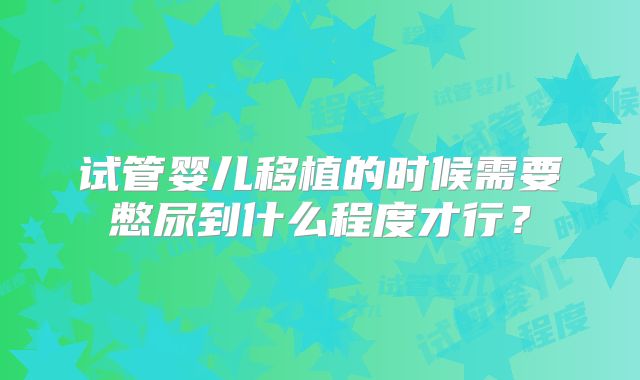 试管婴儿移植的时候需要憋尿到什么程度才行?