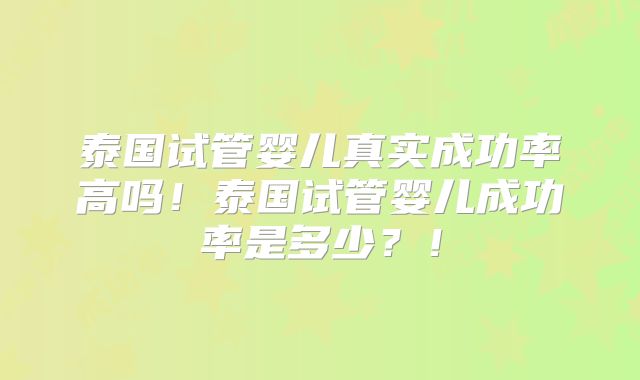 泰国试管婴儿真实成功率高吗!泰国试管婴儿成功率是多少?!