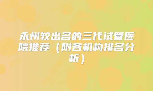 永州较出名的三代试管医院推荐(附各机构排名分析)