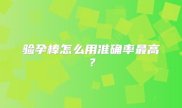 验孕棒怎么用准确率最高?