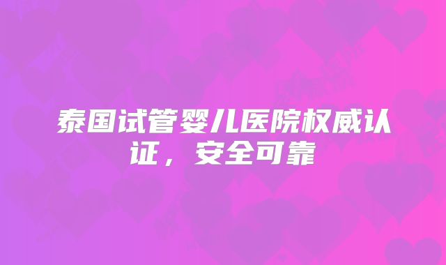 泰国试管婴儿医院权威认证，安全可靠