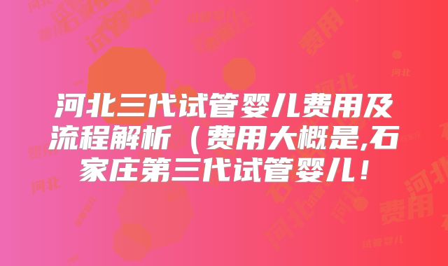 河北三代试管婴儿费用及流程解析（费用大概是,石家庄第三代试管婴儿！