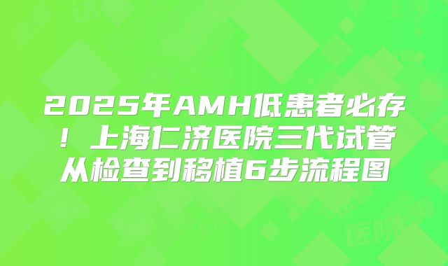 2025年AMH低患者必存！上海仁济医院三代试管从检查到移植6步流程图