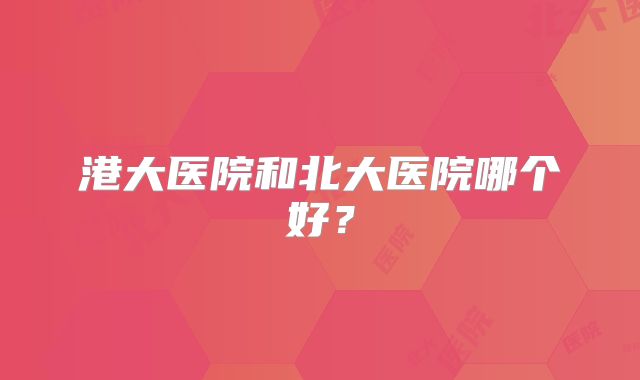 港大医院和北大医院哪个好?