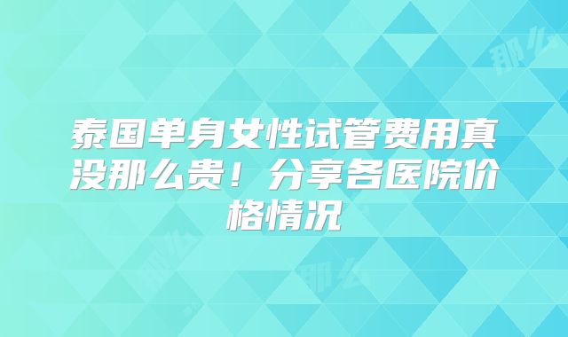 泰国单身女性试管费用真没那么贵!分享各医院价格情况