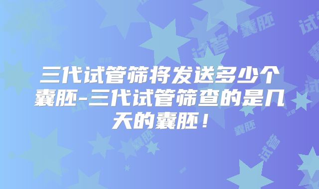 三代试管筛将发送多少个囊胚-三代试管筛查的是几天的囊胚！