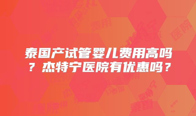 泰国产试管婴儿费用高吗？杰特宁医院有优惠吗？