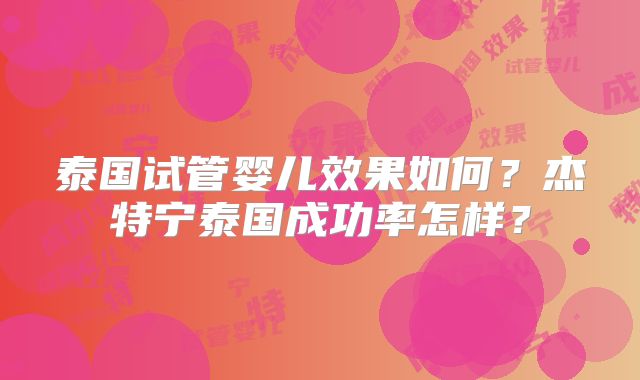 泰国试管婴儿效果如何?杰特宁泰国成功率怎样?