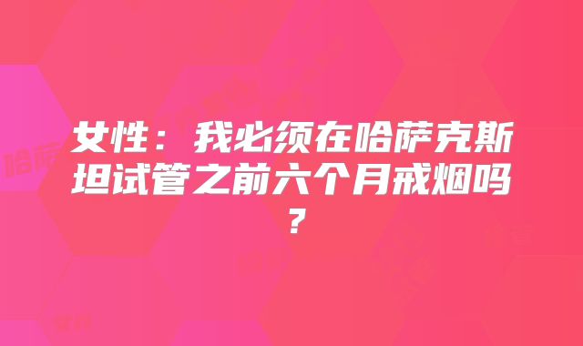 女性:我必须在哈萨克斯坦试管之前六个月戒烟吗?