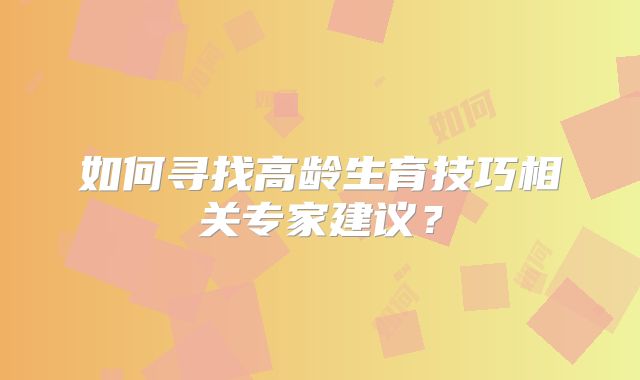 如何寻找高龄生育技巧相关专家建议?