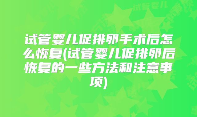 试管婴儿促排卵手术后怎么恢复(试管婴儿促排卵后恢复的一些方法和注意事项)