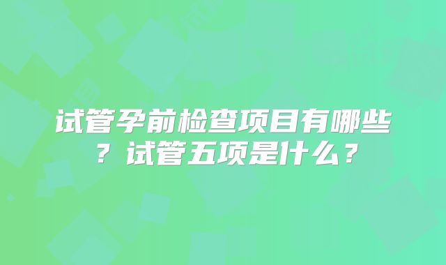 试管孕前检查项目有哪些？试管五项是什么？