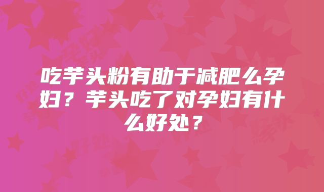 吃芋头粉有助于减肥么孕妇？芋头吃了对孕妇有什么好处？