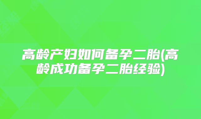 高龄产妇如何备孕二胎(高龄成功备孕二胎经验)