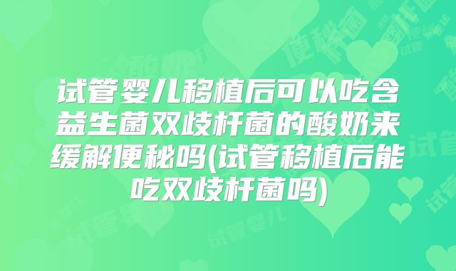 试管婴儿移植后可以吃含益生菌双歧杆菌的酸奶来缓解便秘吗(试管移植后能吃双歧杆菌吗)