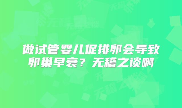 做试管婴儿促排卵会导致卵巢早衰?无稽之谈啊
