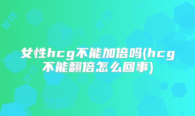 女性hcg不能加倍吗(hcg不能翻倍怎么回事)