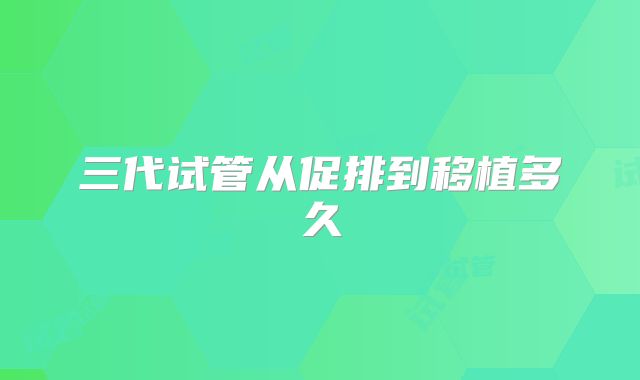 三代试管从促排到移植多久
