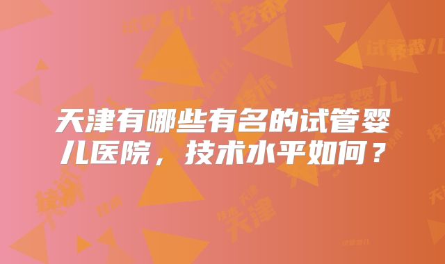 天津有哪些有名的试管婴儿医院，技术水平如何？
