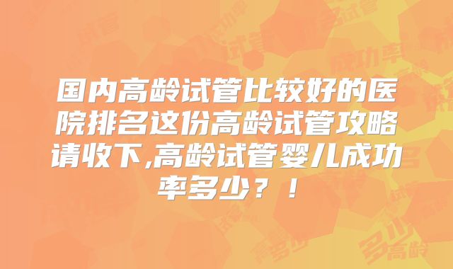 国内高龄试管比较好的医院排名这份高龄试管攻略请收下,高龄试管婴儿成功率多少？！