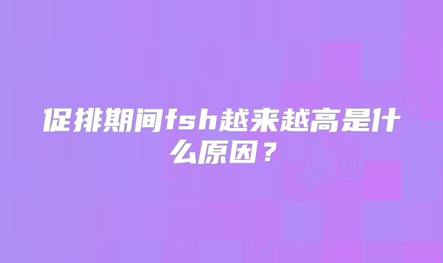 促排期间fsh越来越高是什么原因?