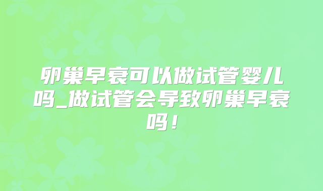 卵巢早衰可以做试管婴儿吗_做试管会导致卵巢早衰吗！