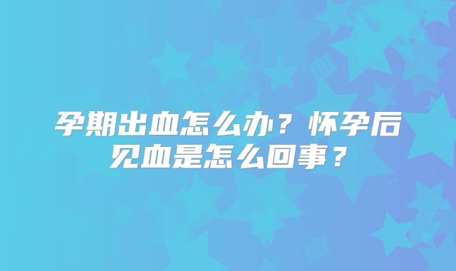 孕期出血怎么办？怀孕后见血是怎么回事？