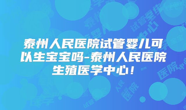 泰州人民医院试管婴儿可以生宝宝吗-泰州人民医院生殖医学中心!