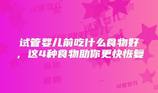 试管婴儿前吃什么食物好，这4种食物助你更快恢复
