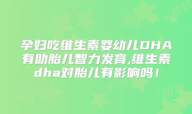 孕妇吃维生素婴幼儿DHA有助胎儿智力发育,维生素dha对胎儿有影响吗！