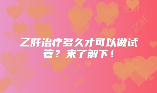 乙肝治疗多久才可以做试管?来了解下!
