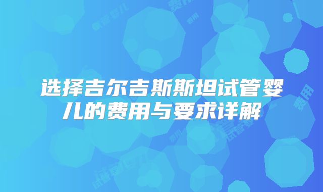选择吉尔吉斯斯坦试管婴儿的费用与要求详解