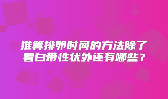 推算排卵时间的方法除了看白带性状外还有哪些?