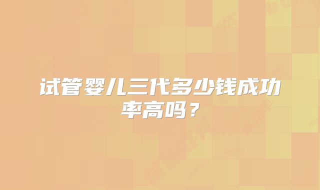 试管婴儿三代多少钱成功率高吗?