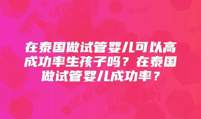 在泰国做试管婴儿可以高成功率生孩子吗？在泰国做试管婴儿成功率？