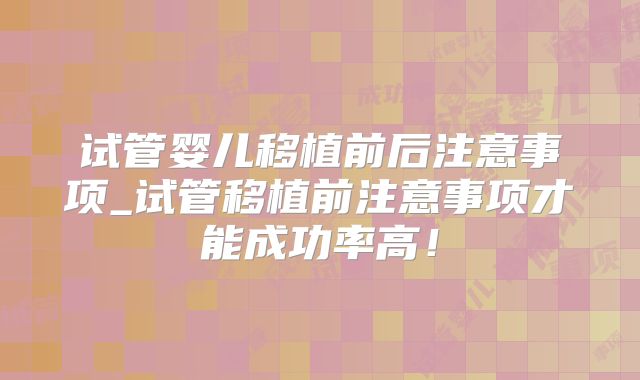 试管婴儿移植前后注意事项_试管移植前注意事项才能成功率高!