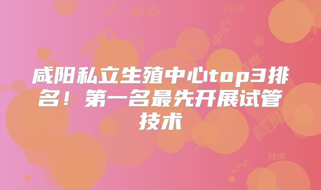 咸阳私立生殖中心top3排名！第一名最先开展试管技术