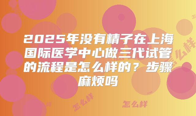 2025年没有精子在上海国际医学中心做三代试管的流程是怎么样的？步骤麻烦吗