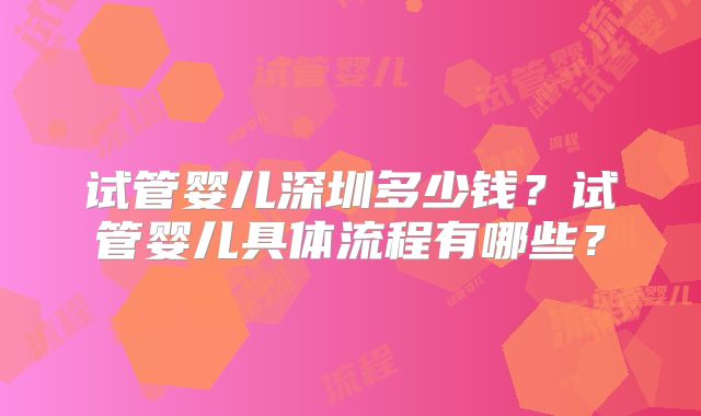 试管婴儿深圳多少钱?试管婴儿具体流程有哪些?