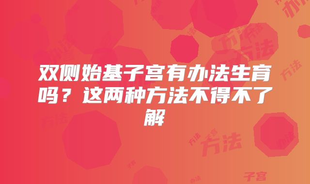 双侧始基子宫有办法生育吗？这两种方法不得不了解