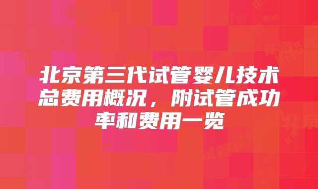 北京第三代试管婴儿技术总费用概况，附试管成功率和费用一览