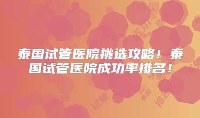 泰国试管医院挑选攻略！泰国试管医院成功率排名！