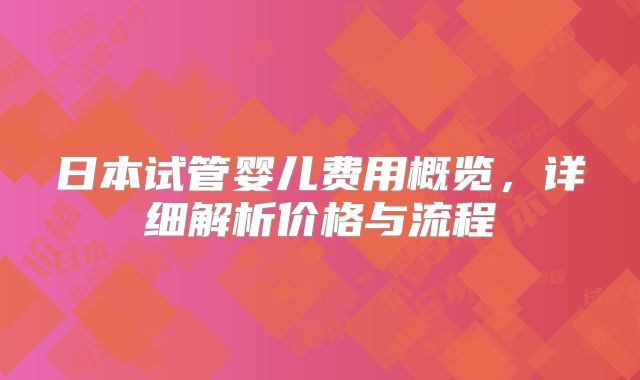 日本试管婴儿费用概览，详细解析价格与流程